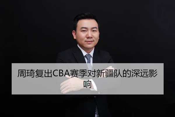 周琦复出CBA赛季对新疆队的深远影响